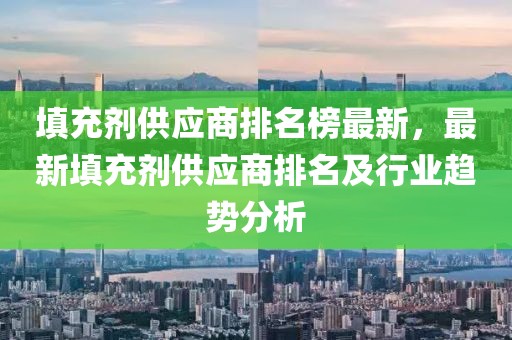 填充劑供應商排名榜最新，最新填充劑供應商排名及行業趨勢分析