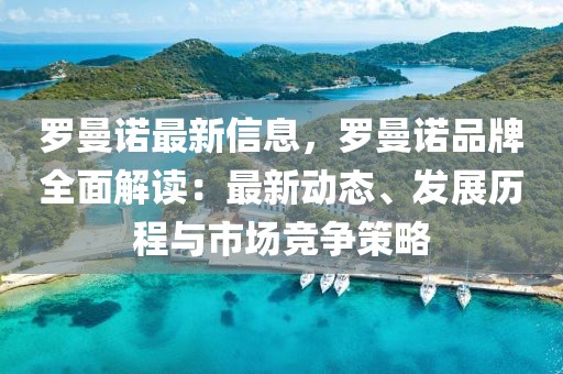 羅曼諾最新信息，羅曼諾品牌全面解讀：最新動(dòng)態(tài)、發(fā)展歷程與市場(chǎng)競(jìng)爭(zhēng)策略