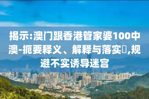 揭示:澳門跟香港管家婆100中澳-扼要釋義、解釋與落實?,規避不實誘導迷宮