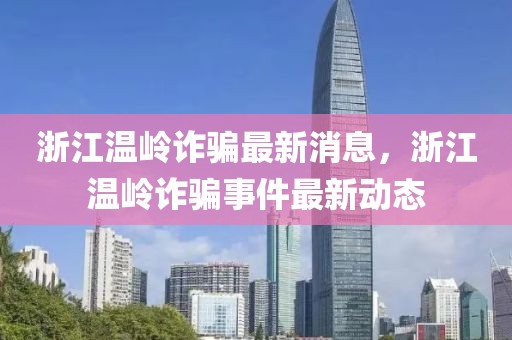 浙江溫嶺詐騙最新消息，浙江溫嶺詐騙事件最新動態(tài)