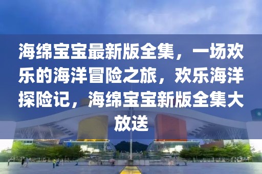 海綿寶寶最新版全集，一場歡樂的海洋冒險之旅，歡樂海洋探險記，海綿寶寶新版全集大放送