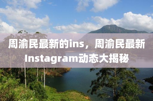 周渝民最新的ins，周渝民最新Instagram動(dòng)態(tài)大揭秘
