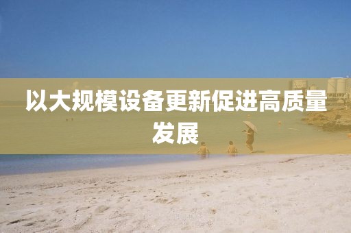 以大規(guī)模設(shè)備更新促進高質(zhì)量發(fā)展