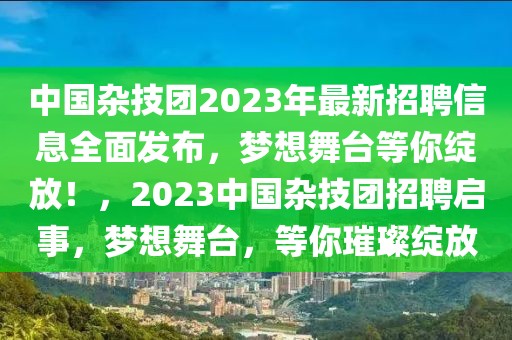 中國雜技團2023年最新招聘信息全面發布，夢想舞臺等你綻放！，2023中國雜技團招聘啟事，夢想舞臺，等你璀璨綻放