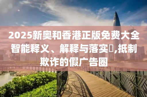 2025新奧和香港正版免費大全智能釋義、解釋與落實?,抵制欺詐的假廣告圈