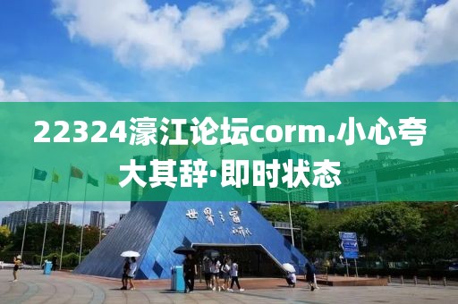 22324濠江論壇corm.小心夸大其辭·即時狀態(tài)