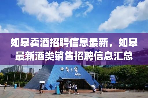 如皋賣酒招聘信息最新，如皋最新酒類銷售招聘信息匯總