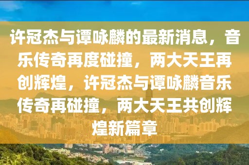 許冠杰與譚詠麟的最新消息，音樂傳奇再度碰撞，兩大天王再創輝煌，許冠杰與譚詠麟音樂傳奇再碰撞，兩大天王共創輝煌新篇章