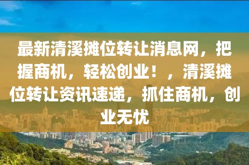 最新清溪攤位轉(zhuǎn)讓消息網(wǎng)，把握商機(jī)，輕松創(chuàng)業(yè)！，清溪攤位轉(zhuǎn)讓資訊速遞，抓住商機(jī)，創(chuàng)業(yè)無憂