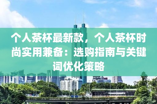 個人茶杯最新款，個人茶杯時尚實用兼備：選購指南與關鍵詞優化策略