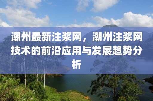 潮州最新注漿網，潮州注漿網技術的前沿應用與發展趨勢分析