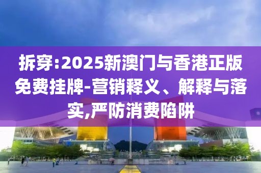 拆穿:2025新澳門與香港正版免費(fèi)掛牌-營(yíng)銷釋義、解釋與落實(shí),嚴(yán)防消費(fèi)陷阱