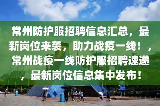 常州防護服招聘信息匯總，最新崗位來襲，助力戰疫一線！，常州戰疫一線防護服招聘速遞，最新崗位信息集中發布！