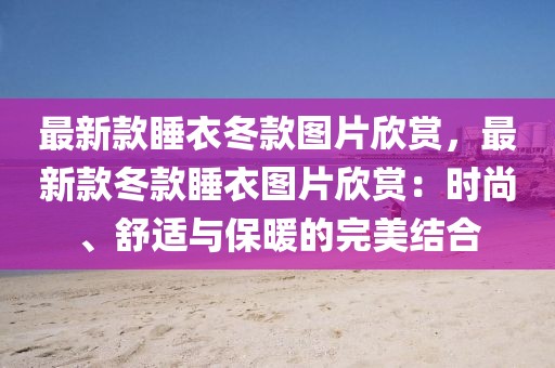 最新款睡衣冬款圖片欣賞，最新款冬款睡衣圖片欣賞：時尚、舒適與保暖的完美結合