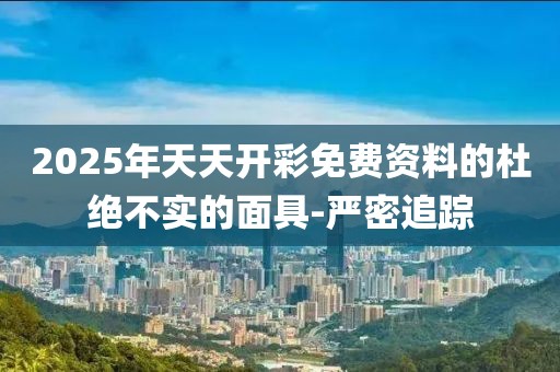 2025年天天開彩免費資料的杜絕不實的面具-嚴密追蹤