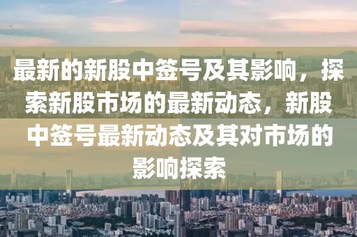 最新的新股中簽號及其影響，探索新股市場的最新動態，新股中簽號最新動態及其對市場的影響探索