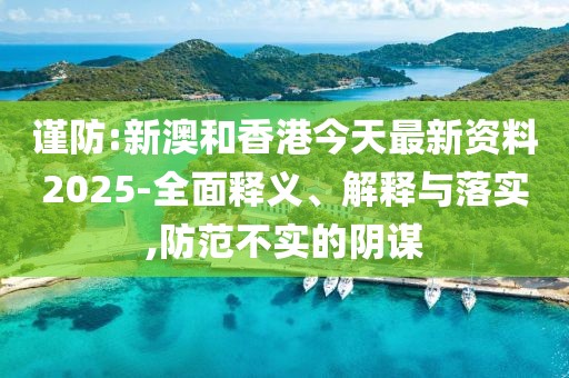 謹防:新澳和香港今天最新資料2025-全面釋義、解釋與落實,防范不實的陰謀