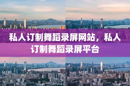 私人訂制舞蹈錄屏網站，私人訂制舞蹈錄屏平臺