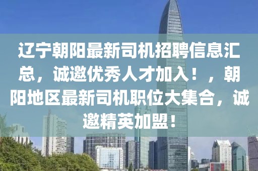 遼寧朝陽最新司機(jī)招聘信息匯總，誠(chéng)邀優(yōu)秀人才加入！，朝陽地區(qū)最新司機(jī)職位大集合，誠(chéng)邀精英加盟！