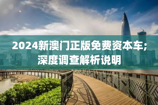 2024新澳門正版免費資本車;深度調查解析說明