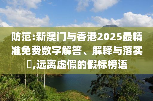 防范:新澳門與香港2025最精準免費數字解答、解釋與落實?,遠離虛假的假標榜語