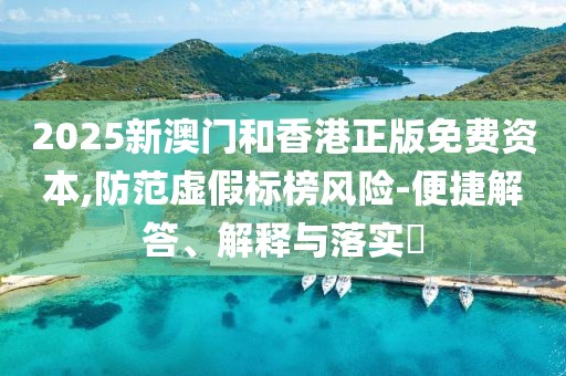 2025新澳門和香港正版免費資本,防范虛假標榜風險-便捷解答、解釋與落實?