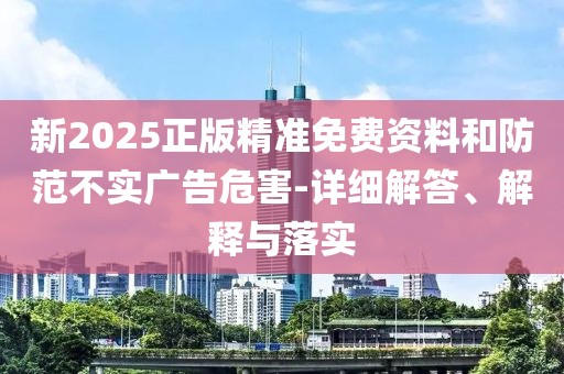新2025正版精準(zhǔn)免費(fèi)資料和防范不實(shí)廣告危害-詳細(xì)解答、解釋與落實(shí)
