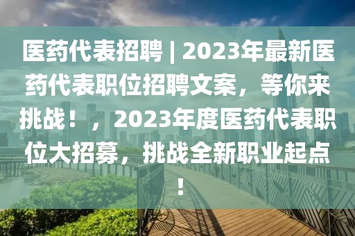 醫藥代表招聘 | 2023年最新醫藥代表職位招聘文案，等你來挑戰！，2023年度醫藥代表職位大招募，挑戰全新職業起點！