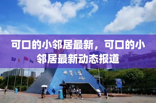 可口的小鄰居最新，可口的小鄰居最新動態報道
