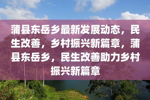 蒲縣東岳鄉(xiāng)最新發(fā)展動(dòng)態(tài)，民生改善，鄉(xiāng)村振興新篇章，蒲縣東岳鄉(xiāng)，民生改善助力鄉(xiāng)村振興新篇章