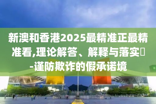 新澳和香港2025最精準(zhǔn)正最精準(zhǔn)看,理論解答、解釋與落實(shí)?-謹(jǐn)防欺詐的假承諾境