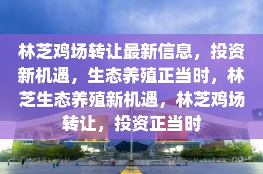 林芝雞場轉讓最新信息，投資新機遇，生態養殖正當時，林芝生態養殖新機遇，林芝雞場轉讓，投資正當時