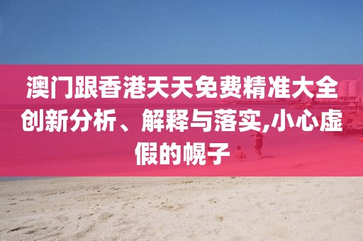 澳門跟香港天天免費精準大全創新分析、解釋與落實,小心虛假的幌子