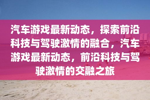 汽車游戲最新動態，探索前沿科技與駕駛激情的融合，汽車游戲最新動態，前沿科技與駕駛激情的交融之旅