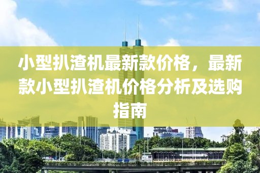 小型扒渣機(jī)最新款價(jià)格，最新款小型扒渣機(jī)價(jià)格分析及選購(gòu)指南