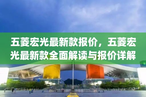 五菱宏光最新款報價，五菱宏光最新款全面解讀與報價詳解