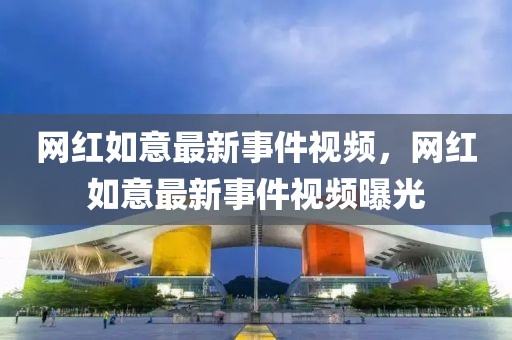 網(wǎng)紅如意最新事件視頻，網(wǎng)紅如意最新事件視頻曝光