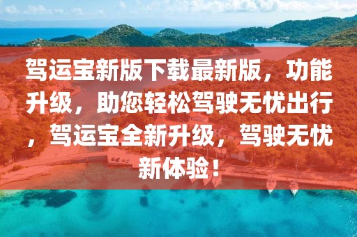駕運寶新版下載最新版，功能升級，助您輕松駕駛無憂出行，駕運寶全新升級，駕駛無憂新體驗！