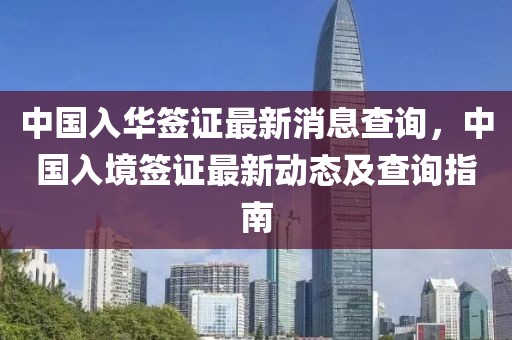 中國入華簽證最新消息查詢，中國入境簽證最新動態及查詢指南