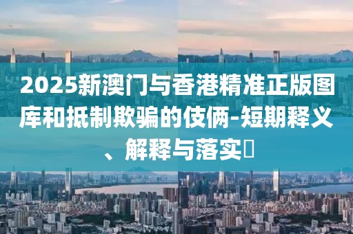 2025新澳門與香港精準正版圖庫和抵制欺騙的伎倆-短期釋義、解釋與落實?