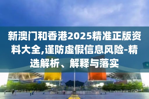 新澳門和香港2025精準(zhǔn)正版資料大全,謹(jǐn)防虛假信息風(fēng)險(xiǎn)-精選解析、解釋與落實(shí)