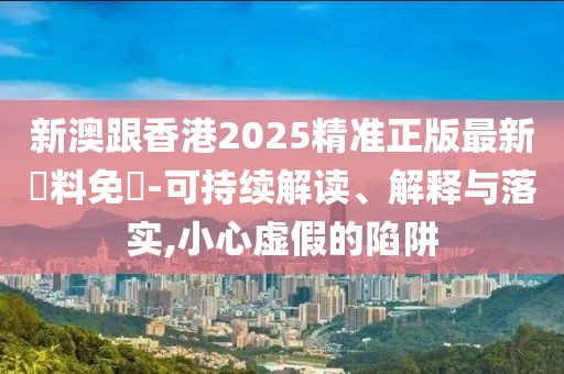 新澳跟香港2025精準(zhǔn)正版最新資料免費(fèi)-可持續(xù)解讀、解釋與落實(shí),小心虛假的陷阱
