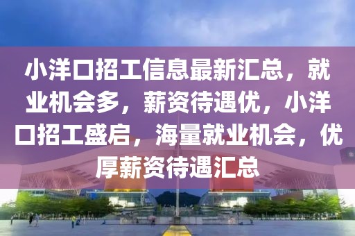 小洋口招工信息最新匯總，就業機會多，薪資待遇優，小洋口招工盛啟，海量就業機會，優厚薪資待遇匯總