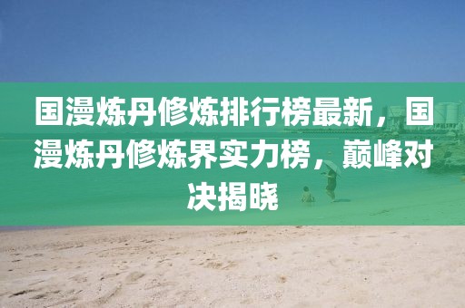 國漫煉丹修煉排行榜最新，國漫煉丹修煉界實(shí)力榜，巔峰對決揭曉