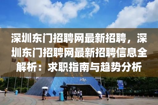 深圳東門招聘網最新招聘，深圳東門招聘網最新招聘信息全解析：求職指南與趨勢分析