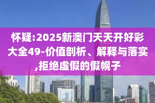 懷疑:2025新澳門天天開好彩大全49-價值剖析、解釋與落實,拒絕虛假的假幌子