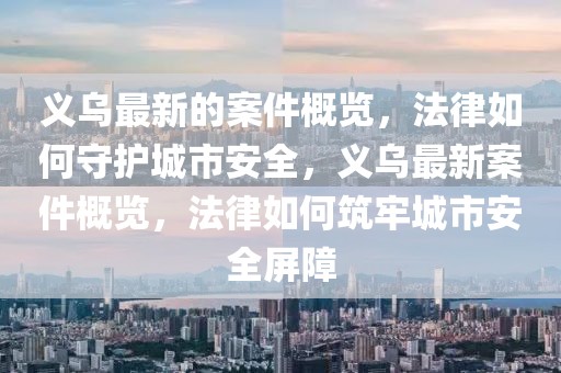 義烏最新的案件概覽，法律如何守護城市安全，義烏最新案件概覽，法律如何筑牢城市安全屏障