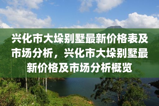 興化市大垛別墅最新價格表及市場分析，興化市大垛別墅最新價格及市場分析概覽
