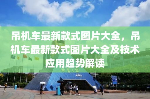 吊機車最新款式圖片大全，吊機車最新款式圖片大全及技術應用趨勢解讀