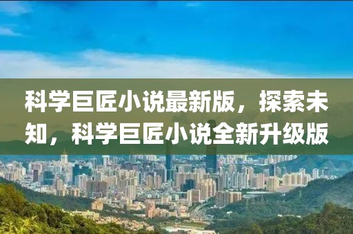 科學巨匠小說最新版，探索未知，科學巨匠小說全新升級版